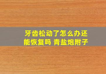 牙齿松动了怎么办还能恢复吗 青盐炮附子